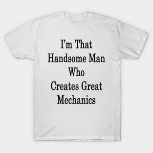 I'm That Handsome Man Who Creates Great Mechanics T-Shirt